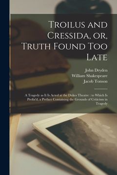 portada Troilus and Cressida, or, Truth Found Too Late: a Tragedy as It is Acted at the Dukes Theatre: to Which is Prefix'd, a Preface Containing the Grounds
