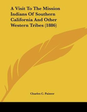 portada a visit to the mission indians of southern california and other western tribes (1886) (en Inglés)