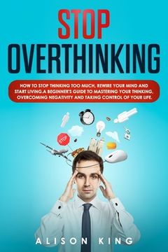 portada Stop Overthinking: How to stop thinking too much, rewire your mind and start living. A beginner's guide to mastering your thinking, overc (en Inglés)