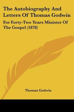 portada the autobiography and letters of thomas godwin: for forty-two years minister of the gospel (1878) (en Inglés)