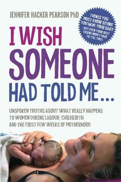 I Wish Someone Had Told Me...: Unspoken truths about what really happens to women during labour, childbirth and the first few weeks of motherhood