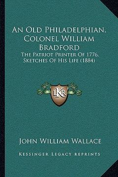 portada an old philadelphian, colonel william bradford: the patriot printer of 1776, sketches of his life (1884) (in English)