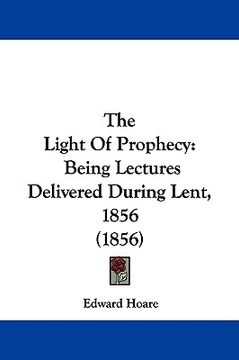 portada the light of prophecy: being lectures delivered during lent, 1856 (1856) (in English)