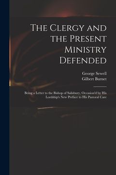 portada The Clergy and the Present Ministry Defended: Being a Letter to the Bishop of Salisbury, Occasion'd by His Lordship's New Preface to His Pastoral Care (en Inglés)