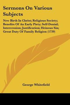 portada sermons on various subjects: new birth in christ; religious society; benefits of an early piety; self-denial; intercession; justification; heinous (en Inglés)
