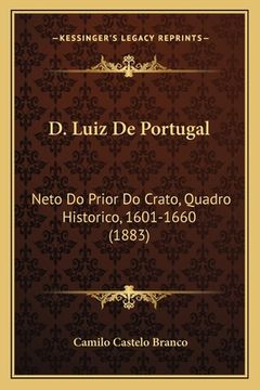 portada D. Luiz De Portugal: Neto Do Prior Do Crato, Quadro Historico, 1601-1660 (1883) (en Portugués)