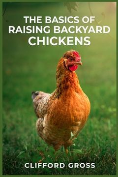 portada The Basics of Raising Backyard Chickens: A Comprehensive Guide to Raising Happy and Healthy Chickens in Your Own Backyard (2023 Crash Course) (en Inglés)