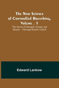 portada The New Science of Controlled Breathing, Vol. 1; The Secret of Strength, Energy and Beauty-Through Breath Control (en Inglés)