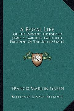 portada a royal life: or the eventful history of james a. garfield, twentieth president of the united states (in English)