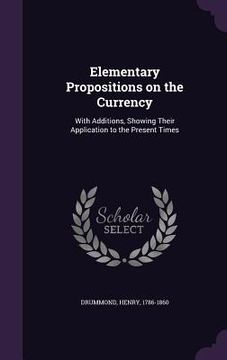 portada Elementary Propositions on the Currency: With Additions, Showing Their Application to the Present Times (en Inglés)