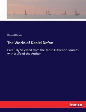 portada The Works of Daniel Defoe: Carefully Selected from the Most Authentic Sources with a Life of the Author (en Inglés)