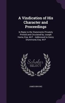 portada A Vindication of His Character and Proceedings: In Reply to the Statements Privately Printed and Circulated by Joseph Hume, Esq. M.P.: Addressed to He