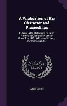 portada A Vindication of His Character and Proceedings: In Reply to the Statements Privately Printed and Circulated by Joseph Hume, Esq. M.P.: Addressed to He (en Inglés)