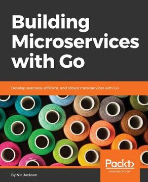 portada Building Microservices with Go: Develop seamless, efficient, and robust microservices with Go (en Inglés)
