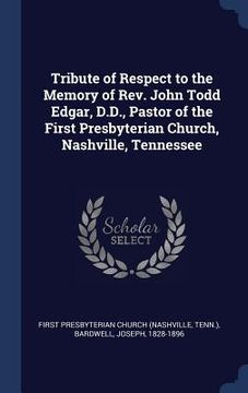 portada Tribute of Respect to the Memory of Rev. John Todd Edgar, D.D., Pastor of the First Presbyterian Church, Nashville, Tennessee