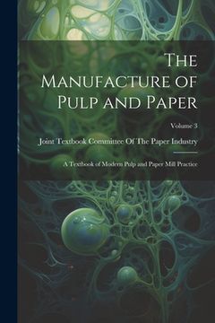 portada The Manufacture of Pulp and Paper: A Textbook of Modern Pulp and Paper Mill Practice; Volume 3 (en Inglés)