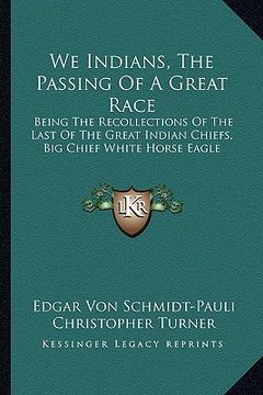 portada we indians, the passing of a great race: being the recollections of the last of the great indian chiefs, big chief white horse eagle (en Inglés)