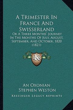 portada a trimester in france and swisserland: or a three months' journey in the months of july, august, september, and october, 1820 (1821) (en Inglés)