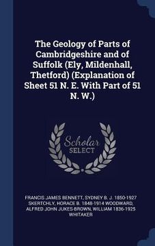 portada The Geology of Parts of Cambridgeshire and of Suffolk (Ely, Mildenhall, Thetford) (Explanation of Sheet 51 N. E. With Part of 51 N. W.) (en Inglés)