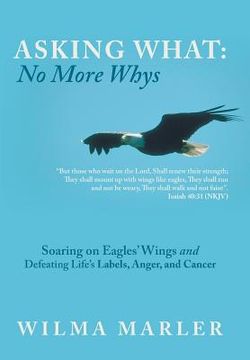 portada Asking What: No More Whys: Soaring on Eagles' Wings Defeating Life's Labels, Anger and Cancer (en Inglés)