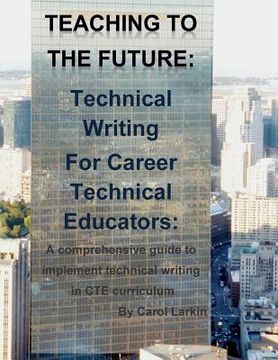 portada Teaching to the Future: Technical Writing for Career Technical Educators: A comprehensive guide to implement technical writing in CTE curricul (en Inglés)