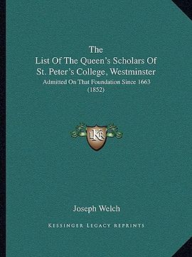portada the list of the queen's scholars of st. peter's college, westminster: admitted on that foundation since 1663 (1852) (in English)