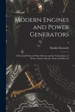 portada Modern Engines and Power Generators; a Practical Work on Prime Movers and the Transmission of Power, Steam, Electric, Water and Hot Air; 5 (en Inglés)