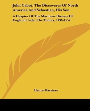 portada john cabot, the discoverer of north america and sebastian, his son: a chapter of the maritime history of england under the tudors, 1496-1557