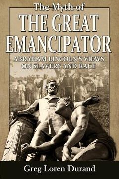 portada The Myth of the Great Emancipator: Abraham Lincoln's Views on Slavery and Race (en Inglés)