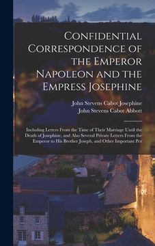 portada Confidential Correspondence of the Emperor Napoleon and the Empress Josephine: Including Letters From the Time of Their Marriage Until the Death of Jo (en Inglés)