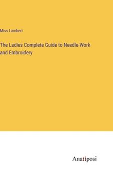portada The Ladies Complete Guide to Needle-Work and Embroidery (en Inglés)