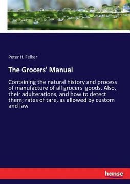 portada The Grocers' Manual: Containing the natural history and process of manufacture of all grocers' goods. Also, their adulterations, and how to (en Inglés)
