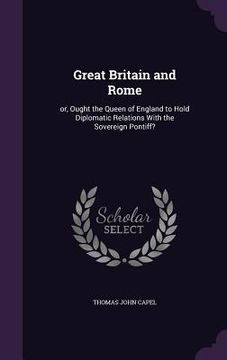 portada Great Britain and Rome: or, Ought the Queen of England to Hold Diplomatic Relations With the Sovereign Pontiff? (en Inglés)