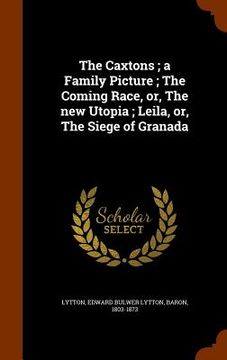 portada The Caxtons; a Family Picture; The Coming Race, or, The new Utopia; Leila, or, The Siege of Granada