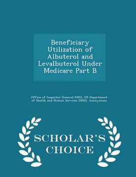 portada Beneficiary Utilization of Albuterol and Levalbuterol Under Medicare Part B - Scholar's Choice Edition (en Inglés)