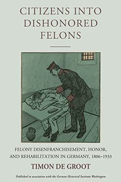 portada Citizens Into Dishonored Felons: Felony Disenfranchisement, Honor, and Rehabilitation in Germany, 1806-1933 (Studies in German History, 28) (en Inglés)