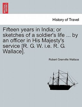 portada fifteen years in india; or sketches of a soldier's life ... by an officer in his majesty's service [r. g. w. i.e. r. g. wallace]. (en Inglés)