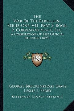 portada the war of the rebellion, series one, v41, part 2, book 2, correspondence, etc.: a compilation of the official records (1893) (en Inglés)