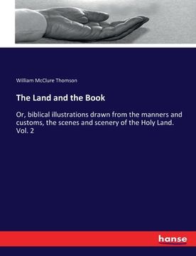 portada The Land and the Book: Or, biblical illustrations drawn from the manners and customs, the scenes and scenery of the Holy Land. Vol. 2 (in English)
