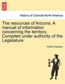 portada the resources of arizona. a manual of information concerning the territory. compiled under authority of the legislature (en Inglés)