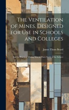 portada The Ventilation of Mines. Designed for use in Schools and Colleges; And for Practical Mining men in Their Study of the Subject (en Inglés)