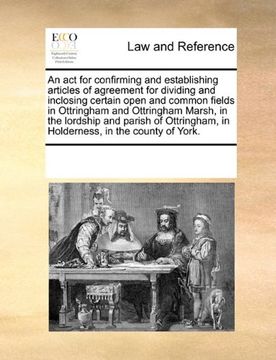 portada An act for Confirming and Establishing Articles of Agreement for Dividing and Inclosing Certain Open and Common Fields in Ottringham and Ottringham. In Holderness, in the County of York. (in English)
