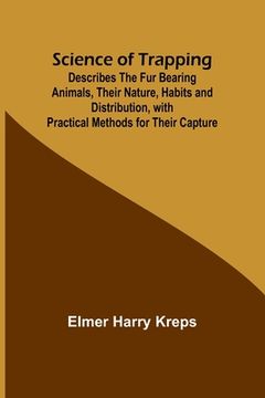 portada Science of Trapping; Describes the Fur Bearing Animals, Their Nature, Habits and Distribution, with Practical Methods for Their Capture