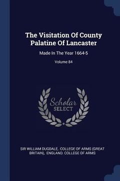 portada The Visitation Of County Palatine Of Lancaster: Made In The Year 1664-5; Volume 84 (in English)