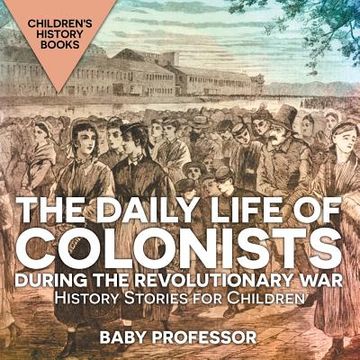 portada The Daily Life of Colonists during the Revolutionary War - History Stories for Children Children's History Books (en Inglés)