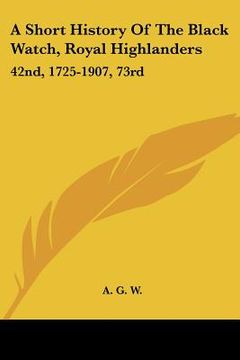 portada a short history of the black watch, royal highlanders: 42nd, 1725-1907, 73rd: to which is added an account of the second battalion in the south afri (en Inglés)