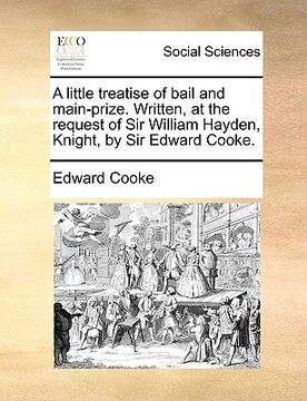 portada a little treatise of bail and main-prize. written, at the request of sir william hayden, knight, by sir edward cooke. (en Inglés)