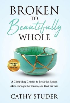 portada Broken to Beautifully Whole: A Compelling Crusade to Break the Silence, Move Through the Trauma, and Heal the Pain (en Inglés)