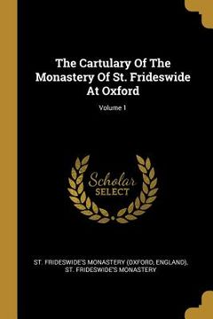 portada The Cartulary Of The Monastery Of St. Frideswide At Oxford; Volume 1 (en Inglés)