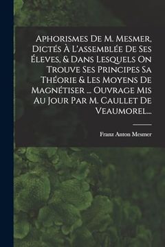 portada Aphorismes de m. Mesmer, Dictés à L'assemblée de ses Éleves, & Dans Lesquels on Trouve ses Principes sa Théorie & les Moyens de Magnétiser. Ouvrage. M. Caullet de Veaumorel. (en Francés)